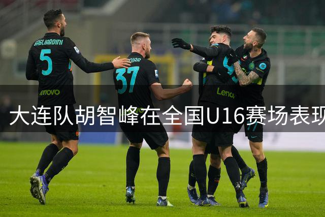 大连队胡智峰在全国U16赛场表现抢眼